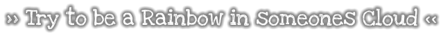 >> Try to be a Rainbow in someones Cloud <<
